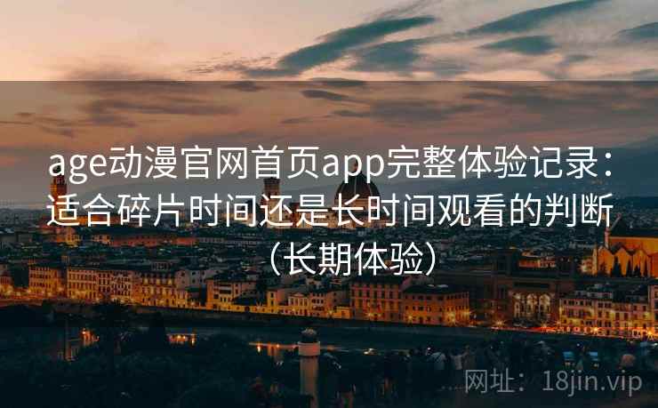 age动漫官网首页app完整体验记录：适合碎片时间还是长时间观看的判断（长期体验）