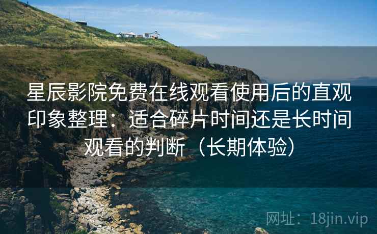 星辰影院免费在线观看使用后的直观印象整理:适合碎片时间还是长时间观看的判断(长期体验) 星辰影院免费在线观看使用后的直观印象整理:适合碎片时间还是长时间观看的判断(长期体验)