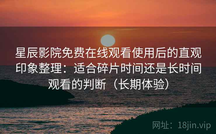 星辰影院免费在线观看使用后的直观印象整理:适合碎片时间还是长时间观看的判断(长期体验) 星辰影院免费在线观看使用后的直观印象整理:适合碎片时间还是长时间观看的判断(长期体验)