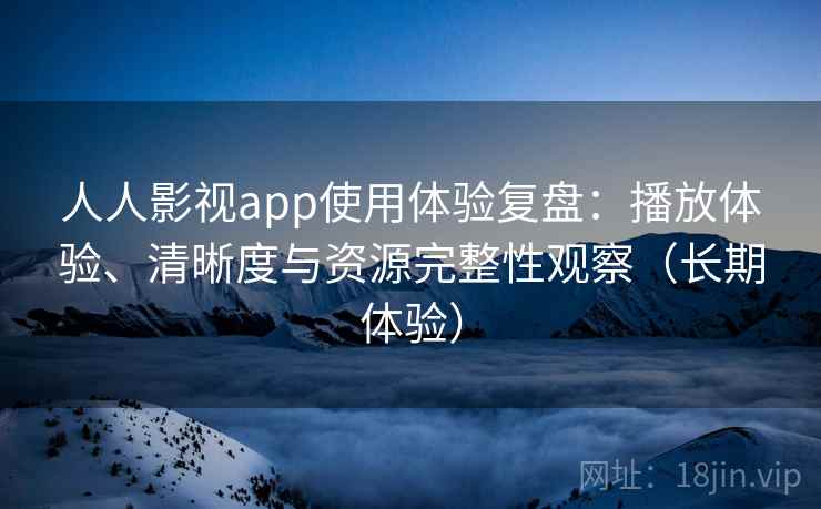 人人影视app使用体验复盘：播放体验、清晰度与资源完整性观察（长期体验）