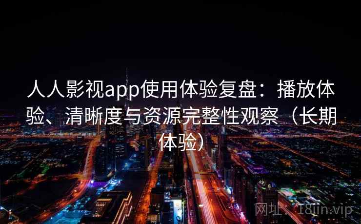 人人影视app使用体验复盘：播放体验、清晰度与资源完整性观察（长期体验）