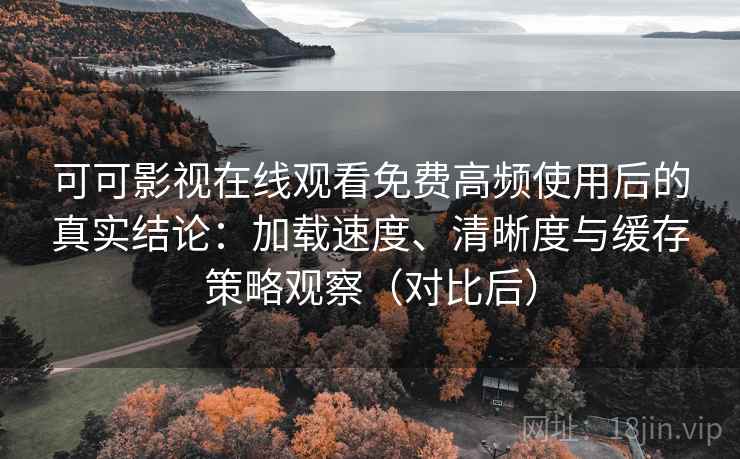 可可影视在线观看免费高频使用后的真实结论：加载速度、清晰度与缓存策略观察（对比后）