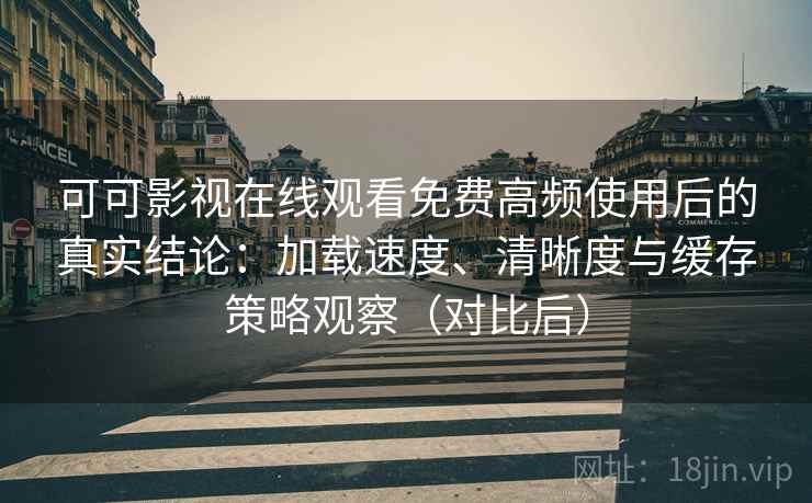 可可影视在线观看免费高频使用后的真实结论：加载速度、清晰度与缓存策略观察（对比后）