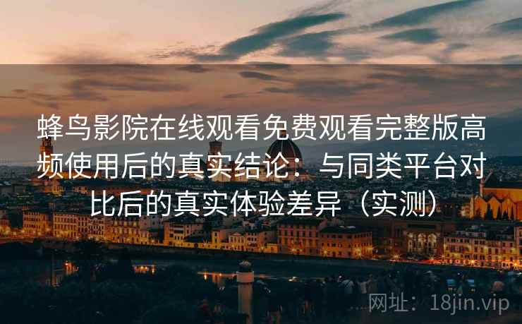蜂鸟影院在线观看免费观看完整版高频使用后的真实结论：与同类平台对比后的真实体验差异（实测）