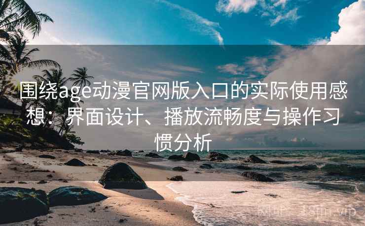 围绕age动漫官网版入口的实际使用感想:界面设计、播放流畅度与操作习惯分析 围绕age动漫官网版入口的实际使用感想:界面设计、播放流畅度与操作习惯分析