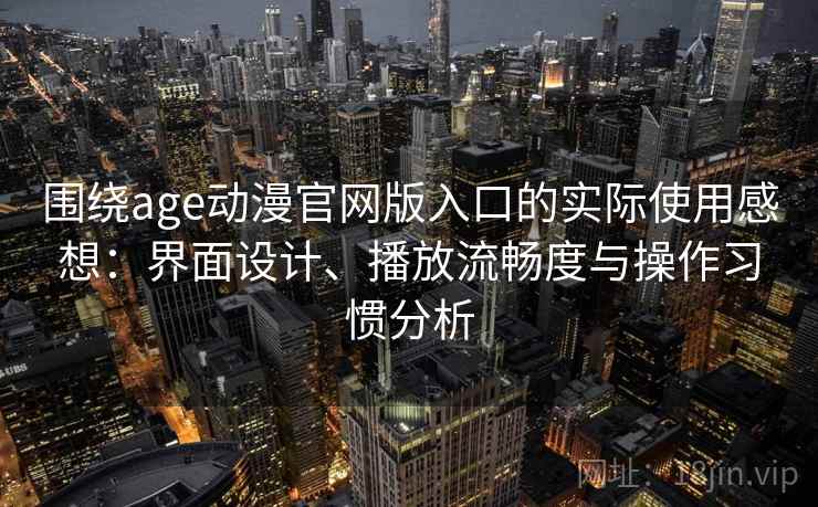 围绕age动漫官网版入口的实际使用感想:界面设计、播放流畅度与操作习惯分析 围绕age动漫官网版入口的实际使用感想:界面设计、播放流畅度与操作习惯分析