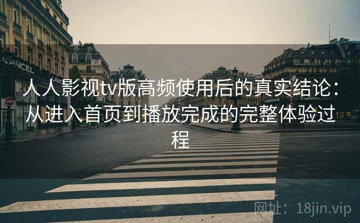 人人影视tv版高频使用后的真实结论：从进入首页到播放完成的完整体验过程