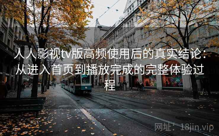人人影视tv版高频使用后的真实结论：从进入首页到播放完成的完整体验过程