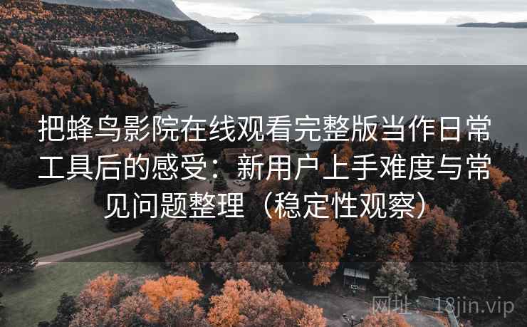 把蜂鸟影院在线观看完整版当作日常工具后的感受:新用户上手难度与常见问题整理(稳定性观察) 把蜂鸟影院在线观看完整版当作日常工具后的感受:新用户上手难度与常见问题整理(稳定性观察)