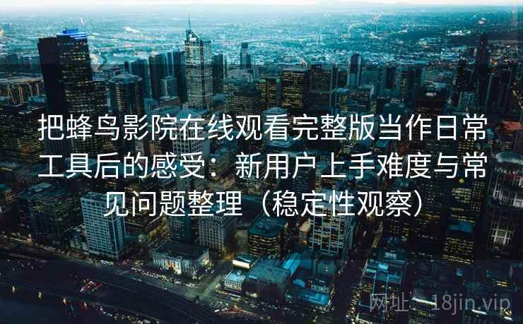 把蜂鸟影院在线观看完整版当作日常工具后的感受:新用户上手难度与常见问题整理(稳定性观察) 把蜂鸟影院在线观看完整版当作日常工具后的感受:新用户上手难度与常见问题整理(稳定性观察)