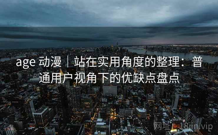 age 动漫|站在实用角度的整理:普通用户视角下的优缺点盘点 age 动漫|站在实用角度的整理:普通用户视角下的优缺点盘点
