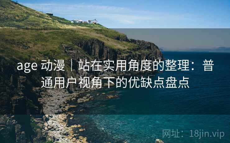 age 动漫|站在实用角度的整理:普通用户视角下的优缺点盘点 age 动漫|站在实用角度的整理:普通用户视角下的优缺点盘点