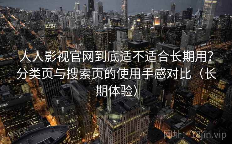 人人影视官网到底适不适合长期用?分类页与搜索页的使用手感对比(长期体验) 人人影视官网到底适不适合长期用?分类页与搜索页的使用手感对比(长期体验)