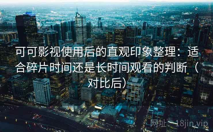 可可影视使用后的直观印象整理:适合碎片时间还是长时间观看的判断(对比后) 可可影视使用后的直观印象整理:适合碎片时间还是长时间观看的判断(对比后)