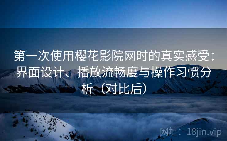 第一次使用樱花影院网时的真实感受:界面设计、播放流畅度与操作习惯分析(对比后) 第一次使用樱花影院网时的真实感受:界面设计、播放流畅度与操作习惯分析(对比后)