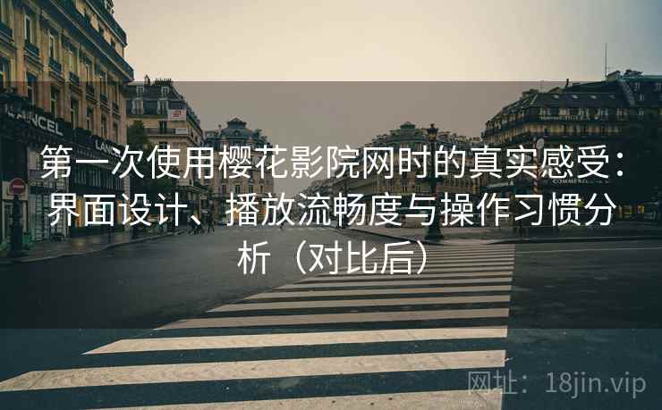 第一次使用樱花影院网时的真实感受:界面设计、播放流畅度与操作习惯分析(对比后) 第一次使用樱花影院网时的真实感受:界面设计、播放流畅度与操作习惯分析(对比后)