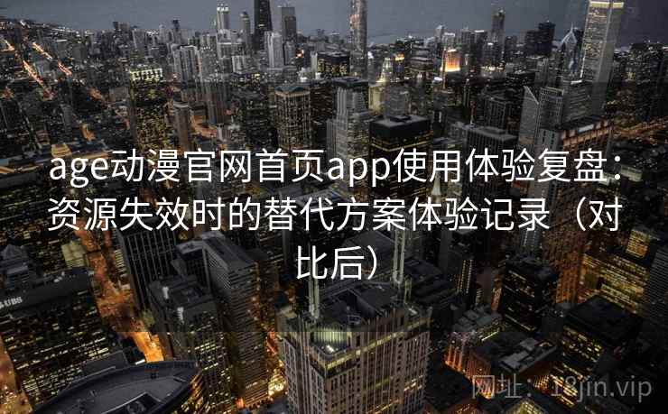 age动漫官网首页app使用体验复盘:资源失效时的替代方案体验记录(对比后) age动漫官网首页app使用体验复盘:资源失效时的替代方案体验记录(对比后)