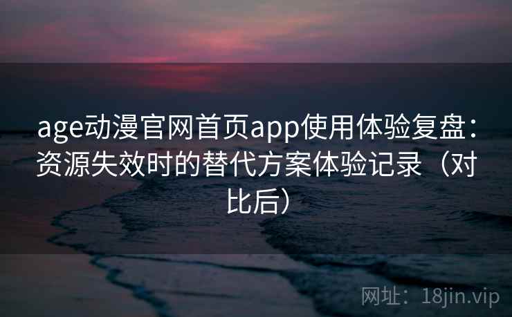 age动漫官网首页app使用体验复盘:资源失效时的替代方案体验记录(对比后) age动漫官网首页app使用体验复盘:资源失效时的替代方案体验记录(对比后)