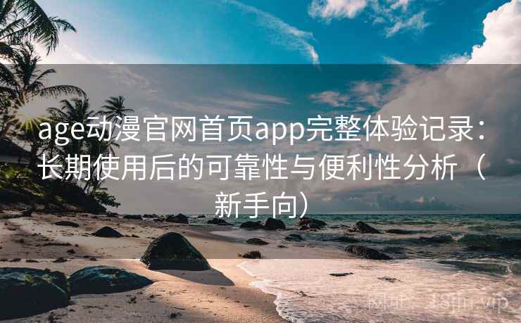 age动漫官网首页app完整体验记录:长期使用后的可靠性与便利性分析(新手向) age动漫官网首页app完整体验记录:长期使用后的可靠性与便利性分析(新手向)