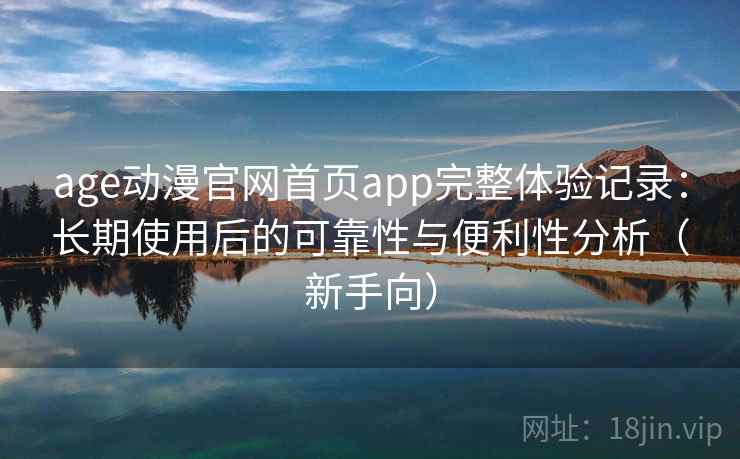 age动漫官网首页app完整体验记录:长期使用后的可靠性与便利性分析(新手向) age动漫官网首页app完整体验记录:长期使用后的可靠性与便利性分析(新手向)
