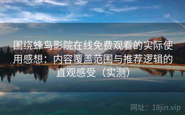 围绕蜂鸟影院在线免费观看的实际使用感想:内容覆盖范围与推荐逻辑的直观感受(实测) 围绕蜂鸟影院在线免费观看的实际使用感想:内容覆盖范围与推荐逻辑的直观感受(实测)