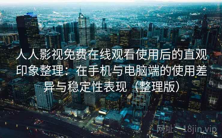 人人影视免费在线观看使用后的直观印象整理:在手机与电脑端的使用差异与稳定性表现(整理版) 人人影视免费在线观看使用后的直观印象整理:在手机与电脑端的使用差异与稳定性表现(整理版)