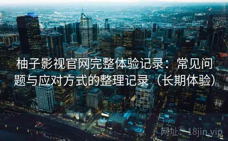 柚子影视官网完整体验记录:常见问题与应对方式的整理记录(长期体验) 柚子影视官网完整体验记录:常见问题与应对方式的整理记录(长期体验)