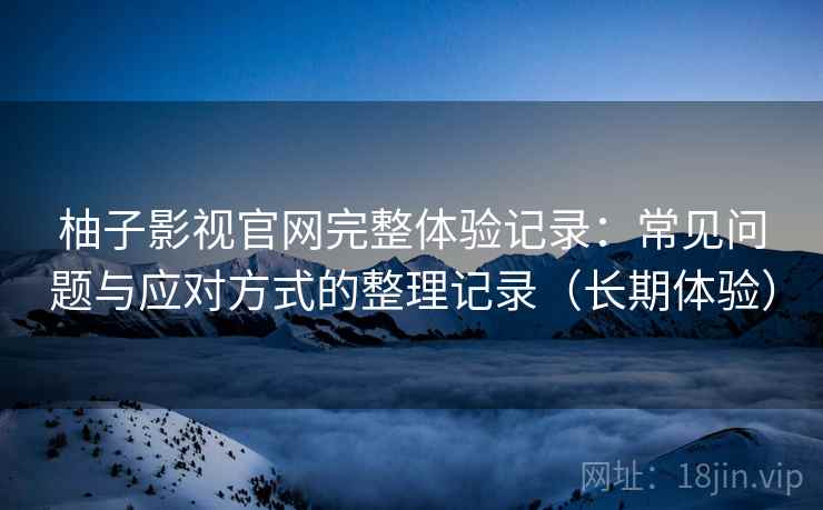 柚子影视官网完整体验记录:常见问题与应对方式的整理记录(长期体验) 柚子影视官网完整体验记录:常见问题与应对方式的整理记录(长期体验)