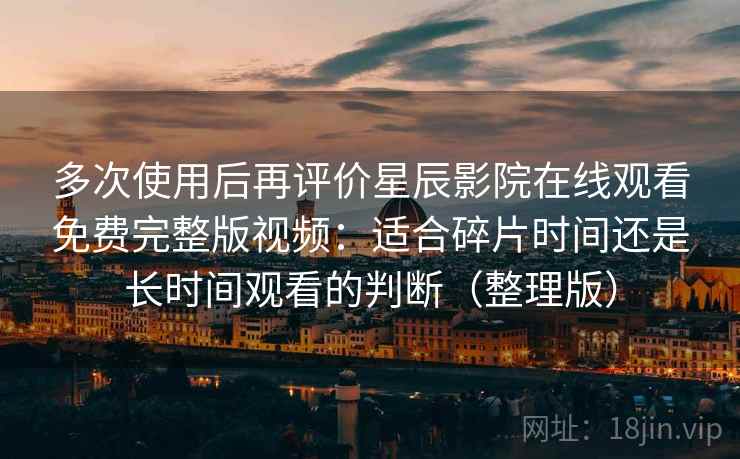 多次使用后再评价星辰影院在线观看免费完整版视频:适合碎片时间还是长时间观看的判断(整理版) 多次使用后再评价星辰影院在线观看免费完整版视频:适合碎片时间还是长时间观看的判断(整理版)