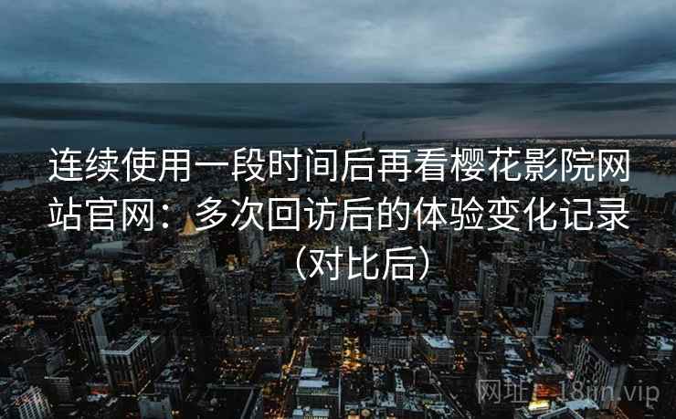 连续使用一段时间后再看樱花影院网站官网:多次回访后的体验变化记录(对比后) 连续使用一段时间后再看樱花影院网站官网:多次回访后的体验变化记录(对比后)