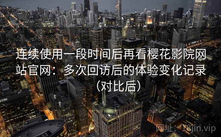 连续使用一段时间后再看樱花影院网站官网:多次回访后的体验变化记录(对比后) 连续使用一段时间后再看樱花影院网站官网:多次回访后的体验变化记录(对比后)