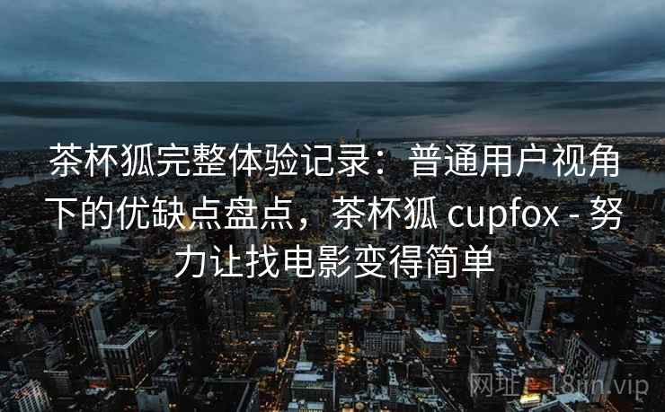 茶杯狐完整体验记录:普通用户视角下的优缺点盘点,茶杯狐 cupfox - 努力让找电影变得简单 茶杯狐完整体验记录:普通用户视角下的优缺点盘点,茶杯狐 cupfox - 努力让找电影变得简单