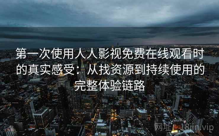 第一次使用人人影视免费在线观看时的真实感受:从找资源到持续使用的完整体验链路 第一次使用人人影视免费在线观看时的真实感受:从找资源到持续使用的完整体验链路