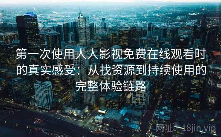 第一次使用人人影视免费在线观看时的真实感受:从找资源到持续使用的完整体验链路 第一次使用人人影视免费在线观看时的真实感受:从找资源到持续使用的完整体验链路