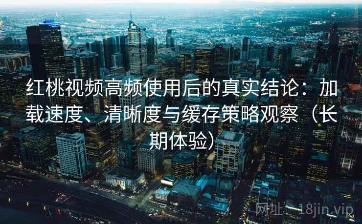 红桃视频高频使用后的真实结论:加载速度、清晰度与缓存策略观察(长期体验) 红桃视频高频使用后的真实结论:加载速度、清晰度与缓存策略观察(长期体验)