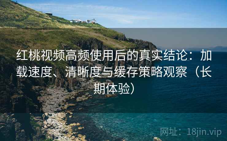 红桃视频高频使用后的真实结论:加载速度、清晰度与缓存策略观察(长期体验) 红桃视频高频使用后的真实结论:加载速度、清晰度与缓存策略观察(长期体验)
