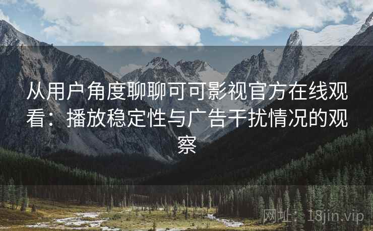 从用户角度聊聊可可影视官方在线观看:播放稳定性与广告干扰情况的观察 从用户角度聊聊可可影视官方在线观看:播放稳定性与广告干扰情况的观察