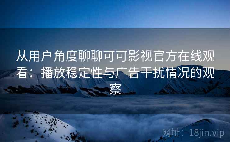 从用户角度聊聊可可影视官方在线观看:播放稳定性与广告干扰情况的观察 从用户角度聊聊可可影视官方在线观看:播放稳定性与广告干扰情况的观察