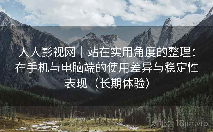人人影视网|站在实用角度的整理:在手机与电脑端的使用差异与稳定性表现(长期体验) 人人影视网|站在实用角度的整理:在手机与电脑端的使用差异与稳定性表现(长期体验)