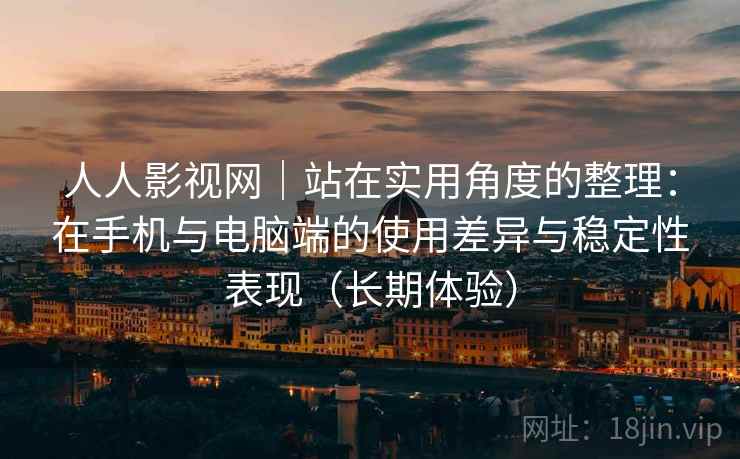 人人影视网|站在实用角度的整理:在手机与电脑端的使用差异与稳定性表现(长期体验) 人人影视网|站在实用角度的整理:在手机与电脑端的使用差异与稳定性表现(长期体验)