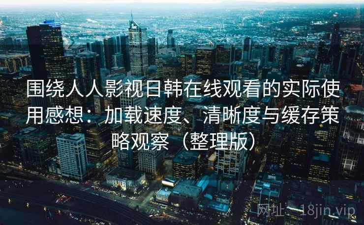 围绕人人影视日韩在线观看的实际使用感想:加载速度、清晰度与缓存策略观察(整理版) 围绕人人影视日韩在线观看的实际使用感想:加载速度、清晰度与缓存策略观察(整理版)