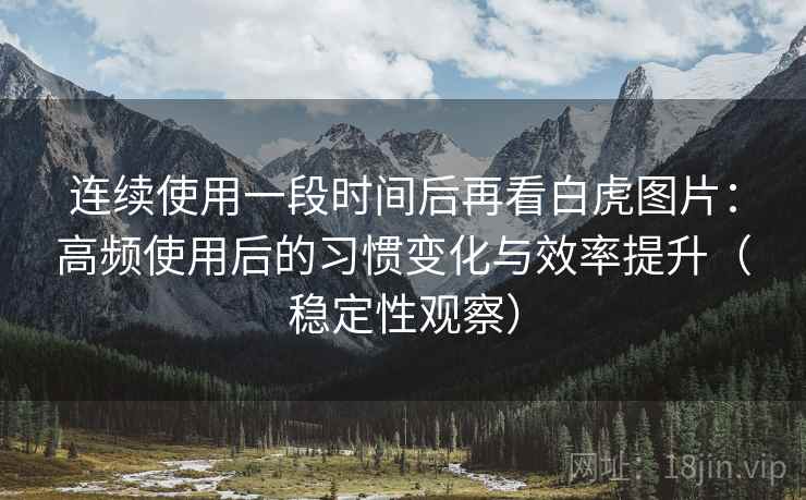 连续使用一段时间后再看白虎图片:高频使用后的习惯变化与效率提升(稳定性观察) 连续使用一段时间后再看白虎图片:高频使用后的习惯变化与效率提升(稳定性观察)