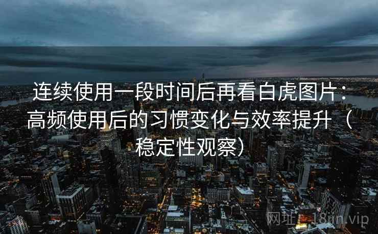 连续使用一段时间后再看白虎图片:高频使用后的习惯变化与效率提升(稳定性观察) 连续使用一段时间后再看白虎图片:高频使用后的习惯变化与效率提升(稳定性观察)
