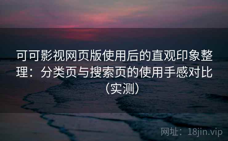 可可影视网页版使用后的直观印象整理:分类页与搜索页的使用手感对比(实测) 可可影视网页版使用后的直观印象整理:分类页与搜索页的使用手感对比(实测)