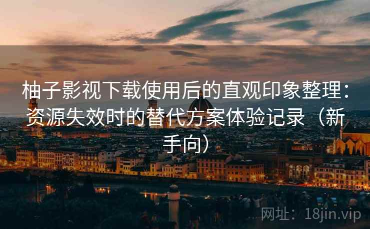 柚子影视下载使用后的直观印象整理:资源失效时的替代方案体验记录(新手向) 柚子影视下载使用后的直观印象整理:资源失效时的替代方案体验记录(新手向)