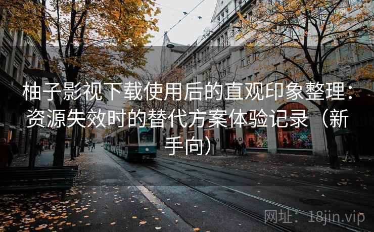 柚子影视下载使用后的直观印象整理:资源失效时的替代方案体验记录(新手向) 柚子影视下载使用后的直观印象整理:资源失效时的替代方案体验记录(新手向)