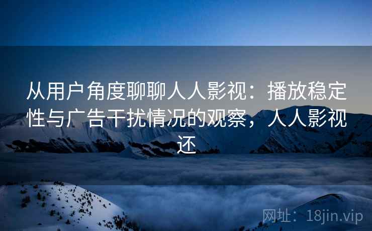 从用户角度聊聊人人影视:播放稳定性与广告干扰情况的观察,人人影视还 从用户角度聊聊人人影视:播放稳定性与广告干扰情况的观察,人人影视还