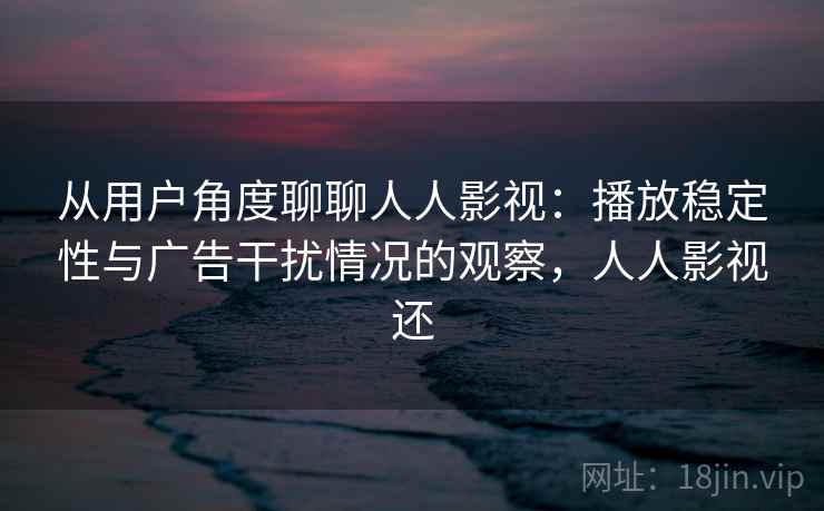 从用户角度聊聊人人影视:播放稳定性与广告干扰情况的观察,人人影视还 从用户角度聊聊人人影视:播放稳定性与广告干扰情况的观察,人人影视还
