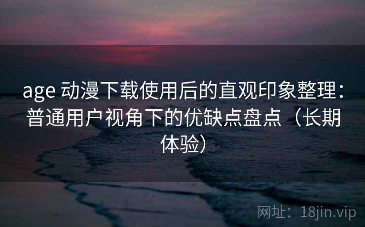 age 动漫下载使用后的直观印象整理:普通用户视角下的优缺点盘点(长期体验) age 动漫下载使用后的直观印象整理:普通用户视角下的优缺点盘点(长期体验)