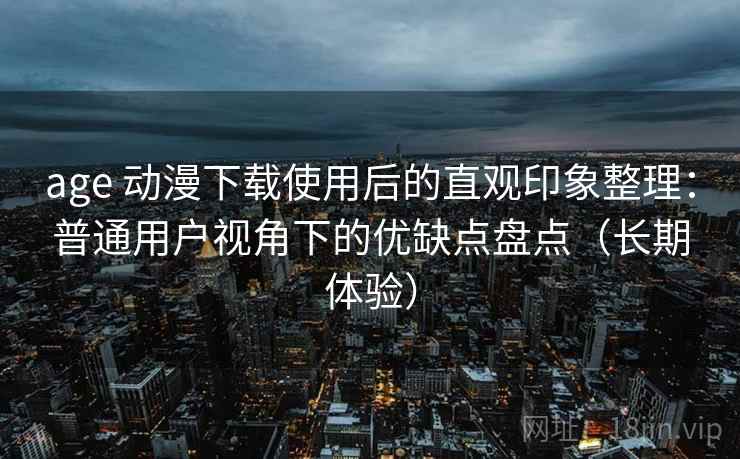 age 动漫下载使用后的直观印象整理:普通用户视角下的优缺点盘点(长期体验) age 动漫下载使用后的直观印象整理:普通用户视角下的优缺点盘点(长期体验)
